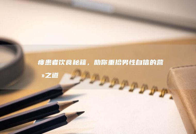 痿患者饮食秘籍，助你重拾男性自信的营养之道_什么
