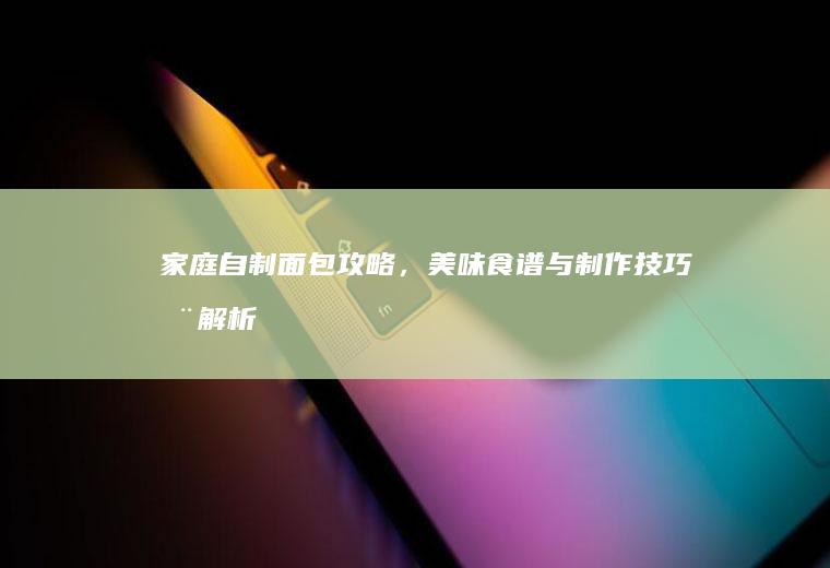 家庭自制面包攻略，美味食谱与制作技巧全解析_怎么样