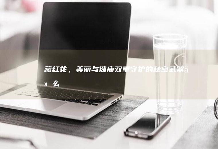 藏红花，美丽与健康双重守护的秘密武器_什么