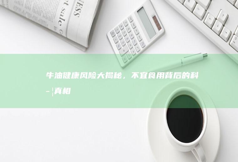 牛油健康风险大揭秘，不宜食用背后的科学真相_为什么