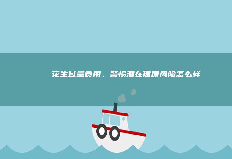 花生过量食用，警惕潜在健康风险_怎么样