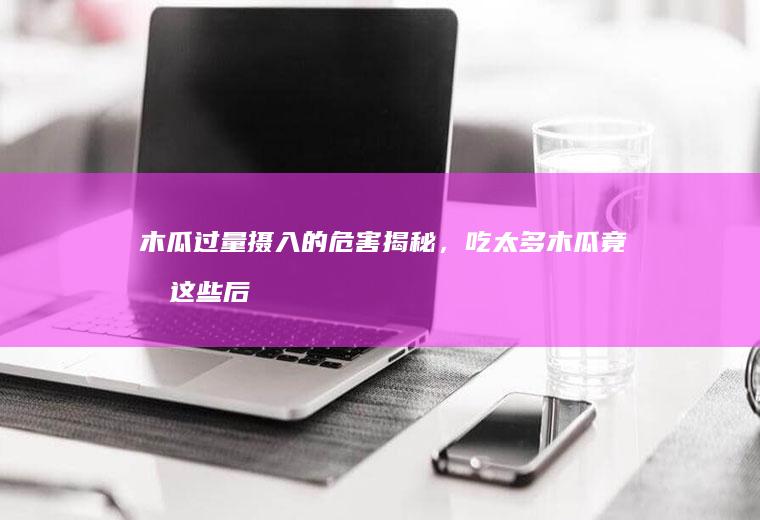 木瓜过量摄入的危害揭秘，吃太多木瓜竟有这些后果_怎么样