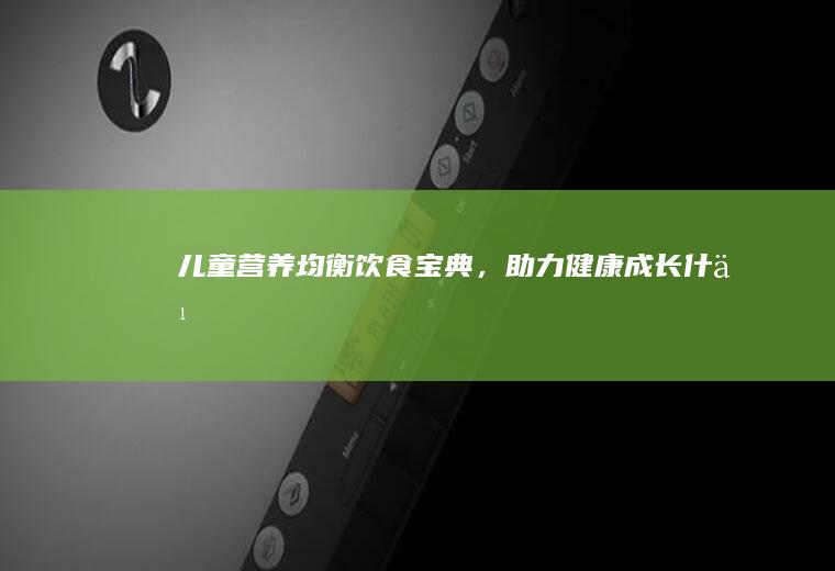 儿童营养均衡饮食宝典，助力健康成长_什么