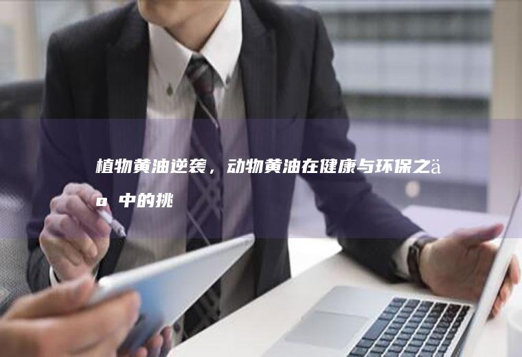 植物黄油逆袭，动物黄油在健康与环保之争中的挑战_哪个
