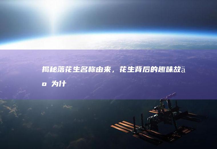 揭秘落花生名称由来，花生背后的趣味故事_为什么