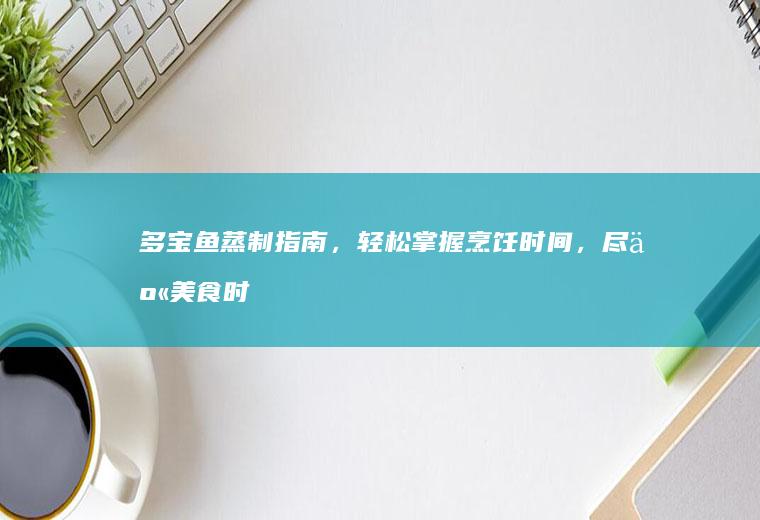 多宝鱼蒸制指南，轻松掌握烹饪时间，尽享美食时光_多久