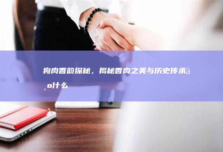 狗肉香韵探秘，揭秘香肉之美与历史传承_为什么
