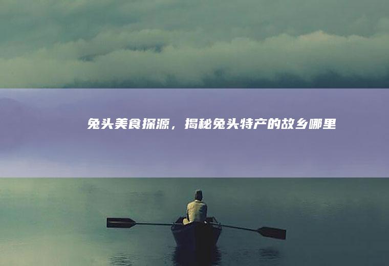 兔头美食探源，揭秘兔头特产的故乡_哪里