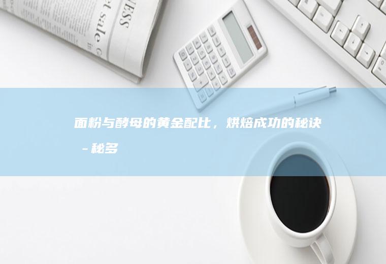 面粉与酵母的黄金配比，烘焙成功的秘诀揭秘_多少