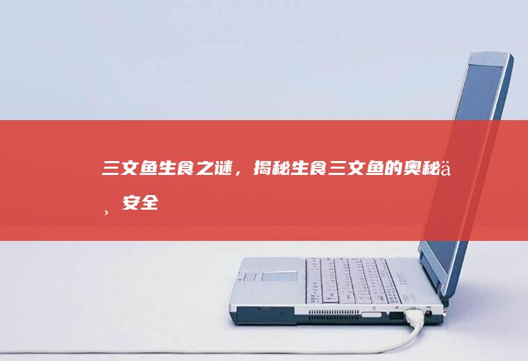 三文鱼生食之谜，揭秘生食三文鱼的奥秘与安全_为什么