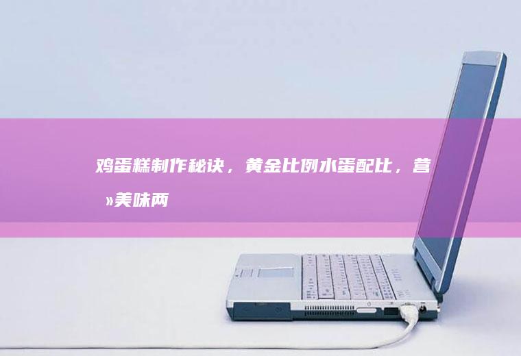 鸡蛋糕制作秘诀，黄金比例水蛋配比，营养美味两不误_多少