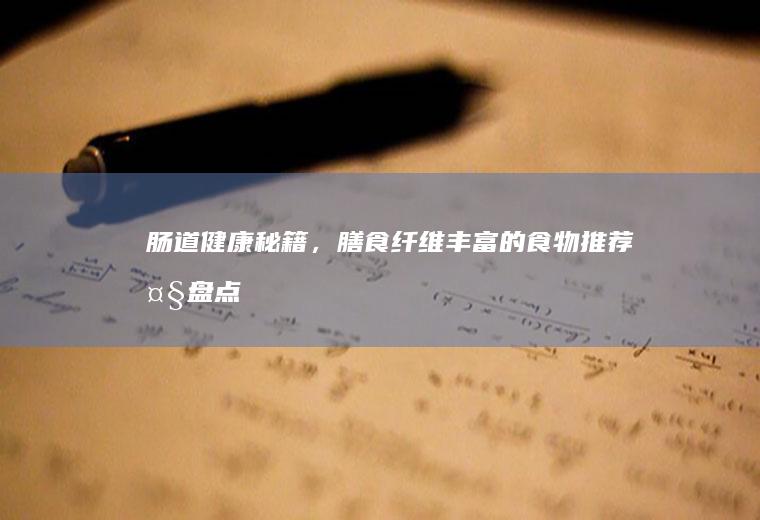 肠道健康秘籍，膳食纤维丰富的食物推荐大盘点_哪些
