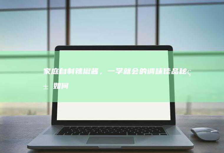 家庭自制辣椒酱，一学就会的调味佳品秘籍_如何