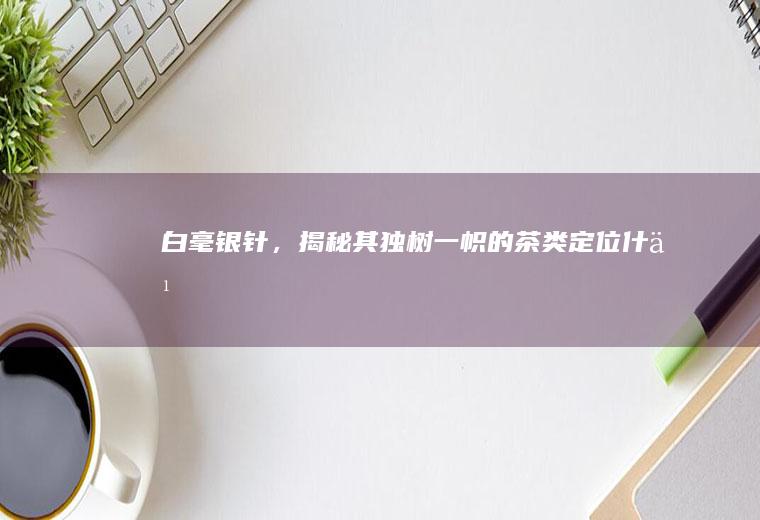 ,揭秘其独树一帜的茶类定位什么