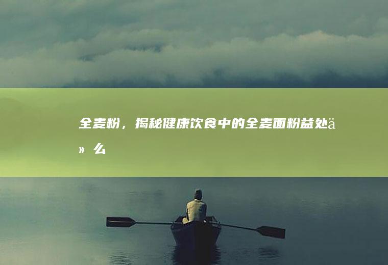 全麦粉，揭秘健康饮食中的全麦面粉益处_什么