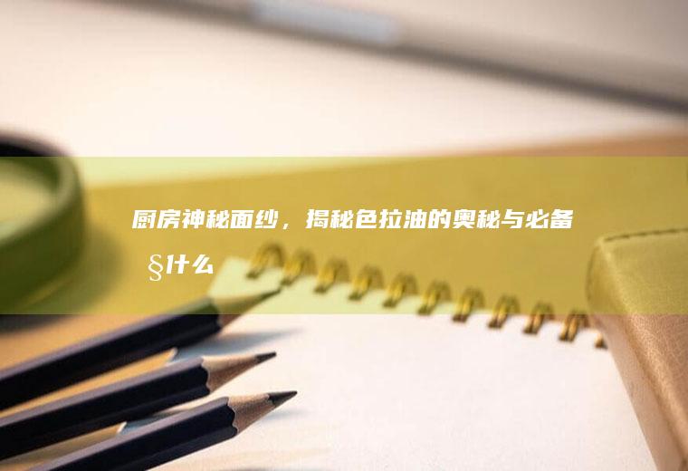厨房神秘面纱，揭秘色拉油的奥秘与必备性_什么