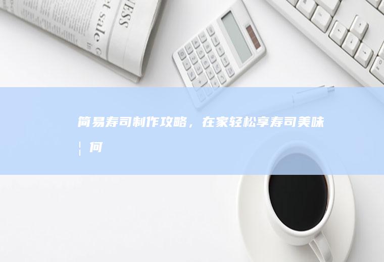 简易寿司制作攻略，在家轻松享寿司美味_如何
