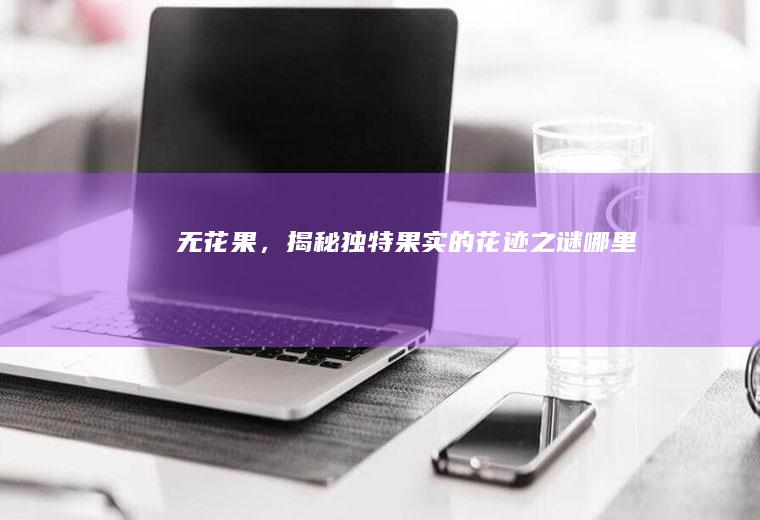 无花果，揭秘独特果实的花迹之谜_哪里