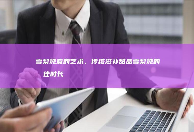 雪梨炖煮的艺术，传统滋补甜品雪梨炖的最佳时长_多久