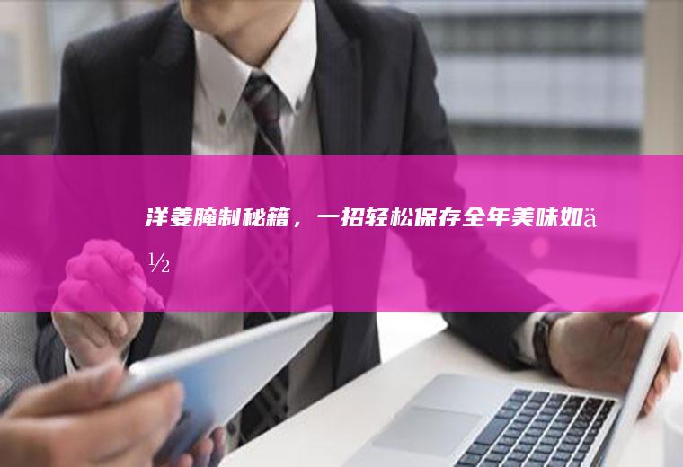 洋姜腌制秘籍，一招轻松保存全年美味_如何