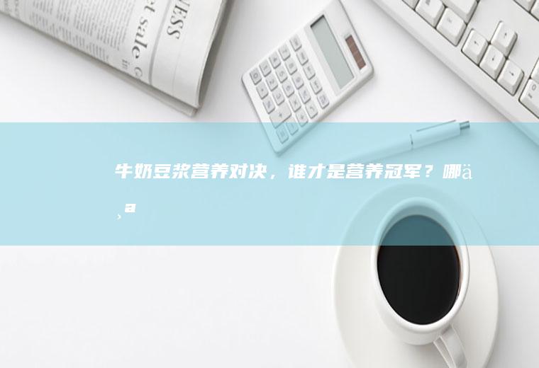 牛奶豆浆营养对决，谁才是营养冠军？_哪个