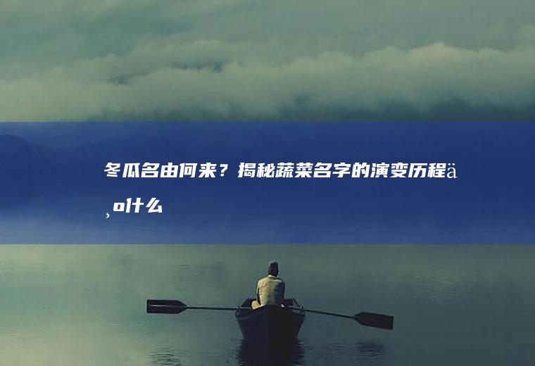 冬瓜名由何来？揭秘蔬菜名字的演变历程_为什么