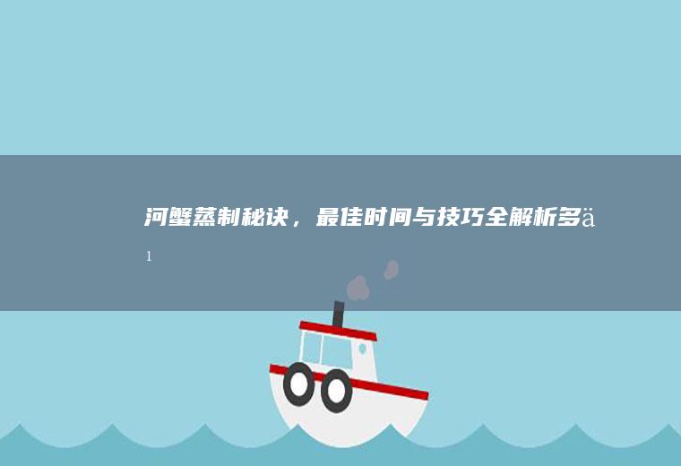 河蟹蒸制秘诀，最佳时间与技巧全解析_多久