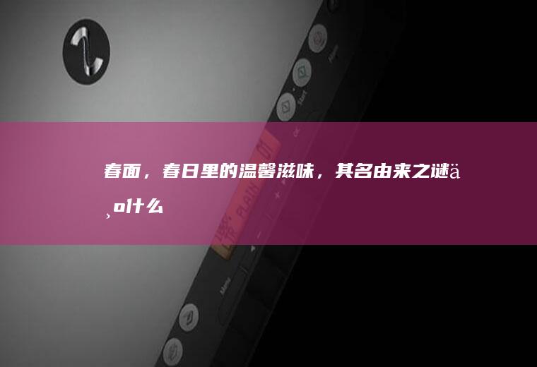 春面，春日里的温馨滋味，其名由来之谜_为什么