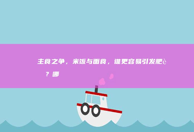 主食之争，米饭与面食，谁更容易引发肥胖？_哪个
