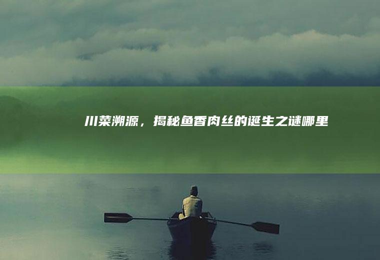 川菜溯源，揭秘鱼香肉丝的诞生之谜_哪里