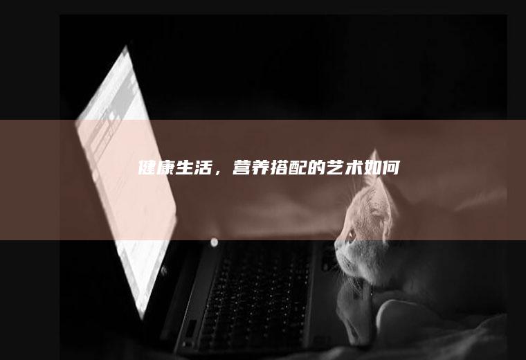 健康生活，营养搭配的艺术_如何