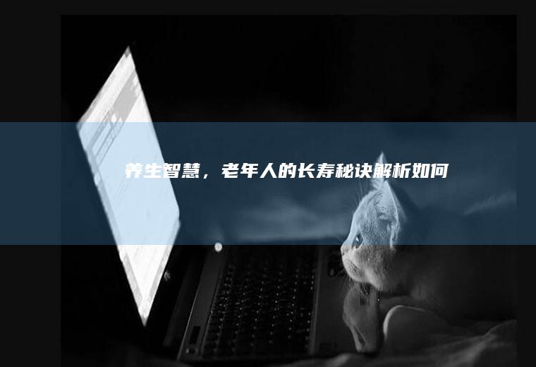 养生智慧，老年人的长寿秘诀解析_如何