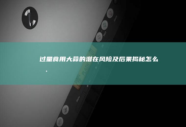 过量食用大蒜的潜在风险及后果揭秘_怎么样