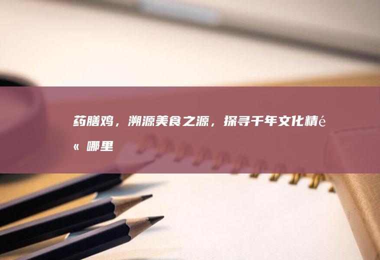 药膳鸡，溯源美食之源，探寻千年文化精髓_哪里
