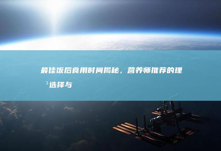 最佳饭后食用时间揭秘，营养师推荐的理想选择与时长_多久
