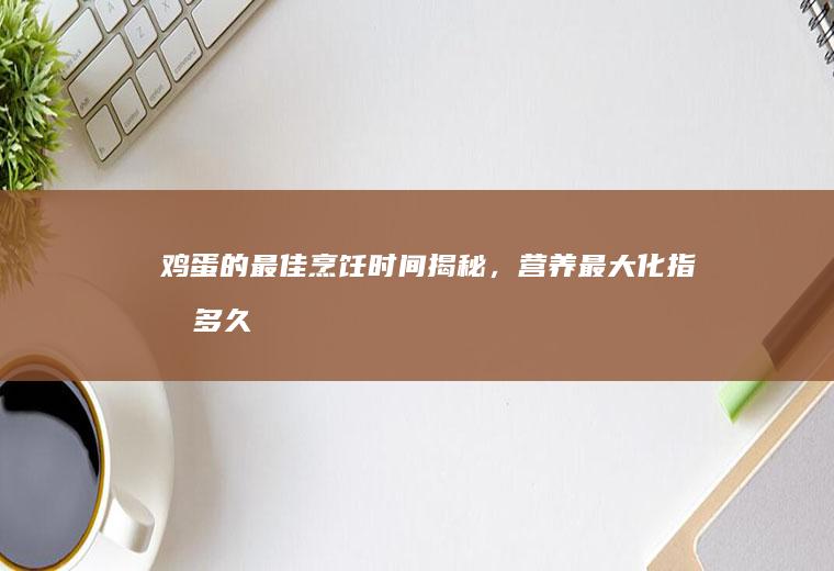 鸡蛋的最佳烹饪时间揭秘，营养最大化指南_多久