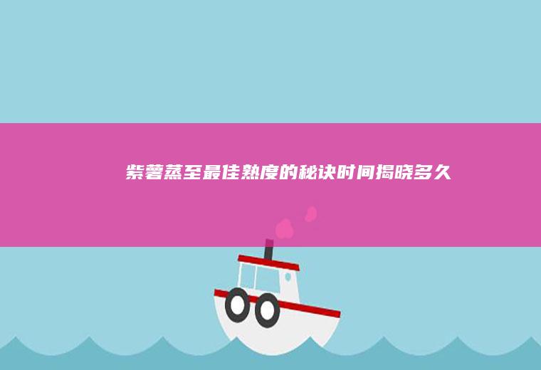 紫薯蒸至最佳熟度的秘诀时间揭晓！_多久