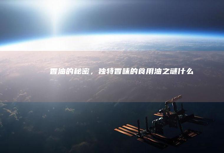 香油的秘密，独特香味的食用油之谜_什么