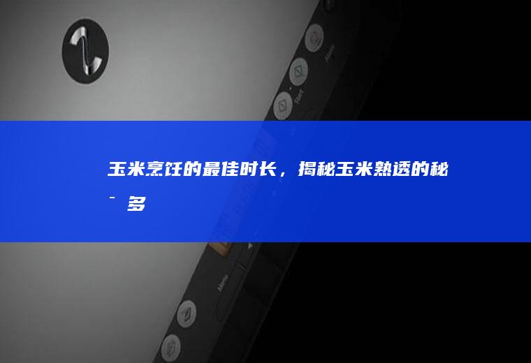 玉米烹饪的最佳时长，揭秘玉米熟透的秘密！_多久