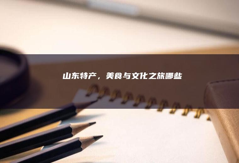山东特产，美食与文化之旅_哪些