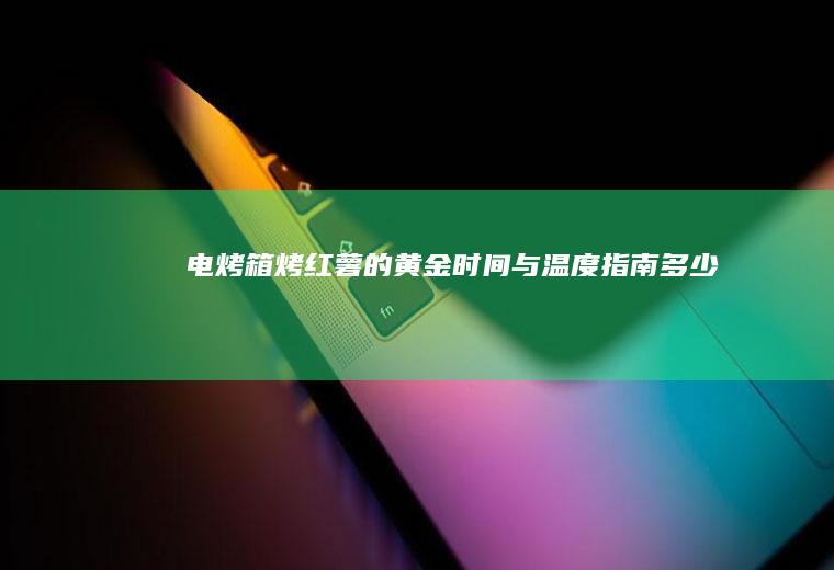电烤箱烤红薯的黄金时间与温度指南_多少