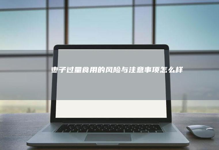 枣子过量食用的风险与注意事项_怎么样