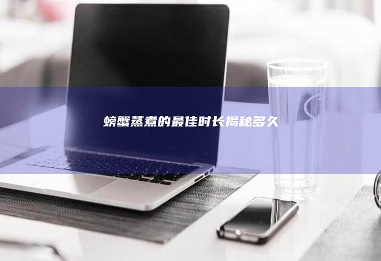 螃蟹蒸煮的最佳时长揭秘_多久