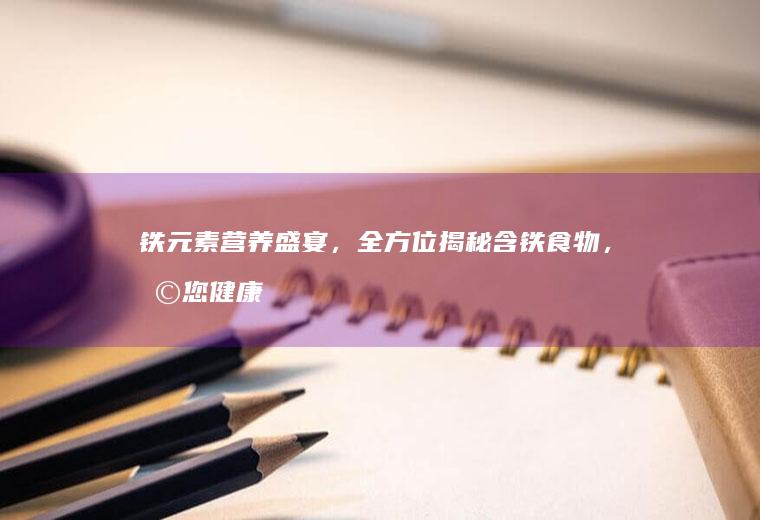铁元素营养盛宴，全方位揭秘含铁食物，助您健康活力每一天_哪些