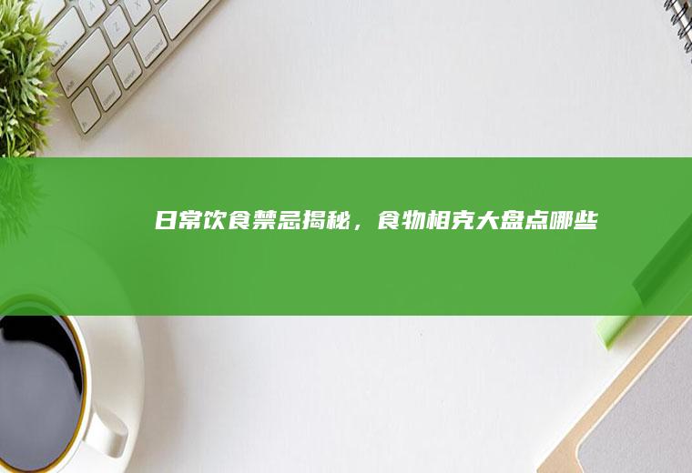 日常饮食禁忌揭秘，食物相克大盘点_哪些