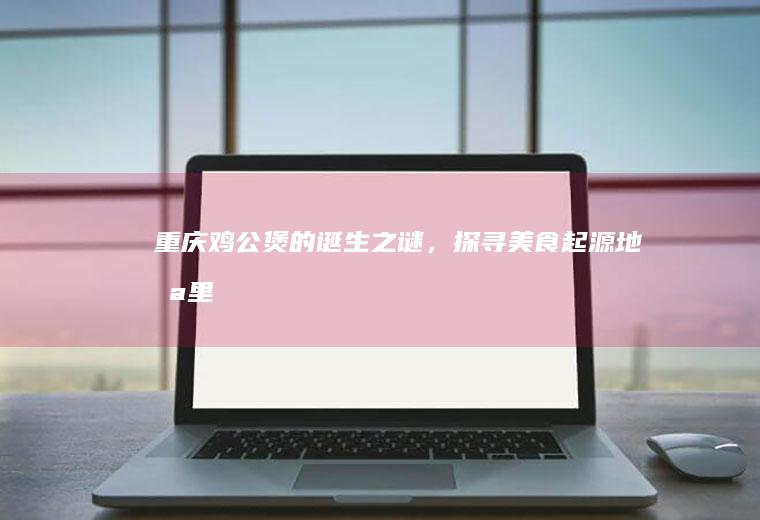 重庆鸡公煲的诞生之谜，探寻美食起源地_哪里