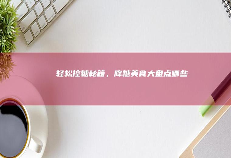 轻松控糖秘籍，降糖美食大盘点_哪些