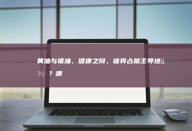 黄油与猪油，健康之辩，谁将占据主导地位？_哪个