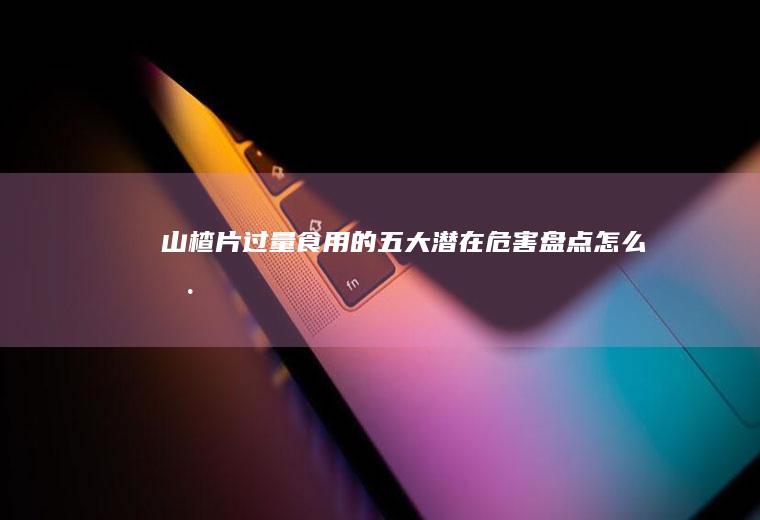 山楂片过量食用的五大潜在危害盘点_怎么样