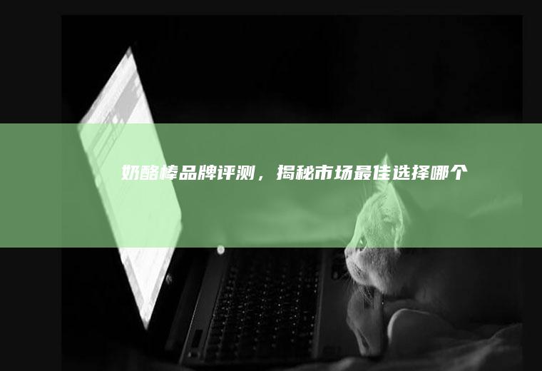 奶酪棒品牌评测，揭秘市场最佳选择_哪个
